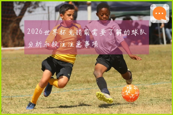 2026世界杯竞猜前需要了解的球队分析和投注注意事项