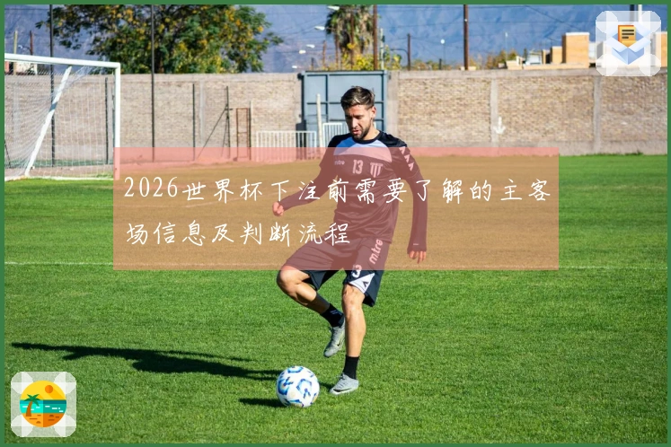 2026世界杯下注前需要了解的主客场信息及判断流程